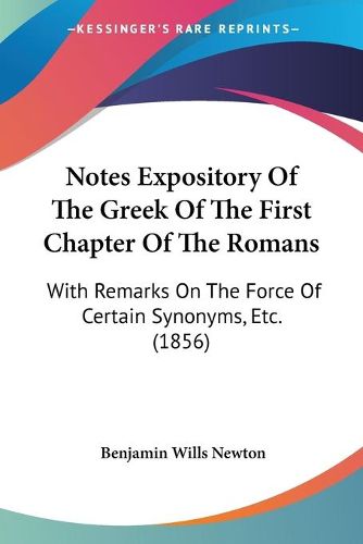 Cover image for Notes Expository of the Greek of the First Chapter of the Romans: With Remarks on the Force of Certain Synonyms, Etc. (1856)