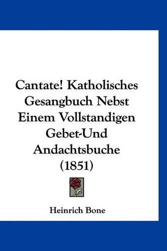 Cover image for Cantate! Katholisches Gesangbuch Nebst Einem Vollstandigen Gebet-Und Andachtsbuche (1851)