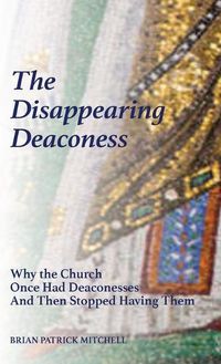 Cover image for The Disappearing Deaconess: Why the Church Once Had Deaconesses and Then Stopped Having Them