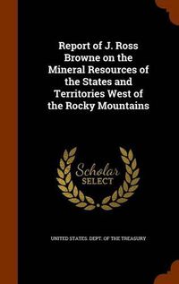 Cover image for Report of J. Ross Browne on the Mineral Resources of the States and Territories West of the Rocky Mountains