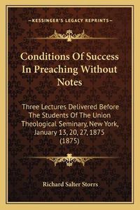 Cover image for Conditions of Success in Preaching Without Notes: Three Lectures Delivered Before the Students of the Union Theological Seminary, New York, January 13, 20, 27, 1875 (1875)