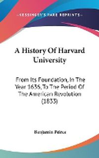 Cover image for A History Of Harvard University: From Its Foundation, In The Year 1636, To The Period Of The American Revolution (1833)