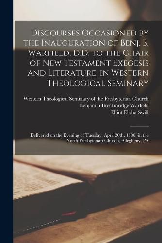 Cover image for Discourses Occasioned by the Inauguration of Benj. B. Warfield, D.D. to the Chair of New Testament Exegesis and Literature, in Western Theological Seminary: Delivered on the Evening of Tuesday, April 20th, 1880, in the North Presbyterian Church, ...
