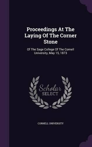 Cover image for Proceedings at the Laying of the Corner Stone: Of the Sage College of the Cornell University, May 15, 1873