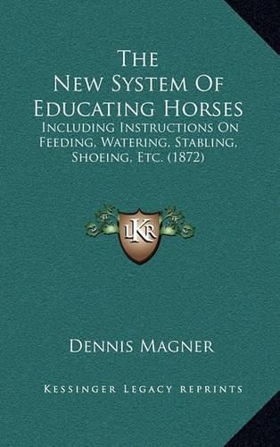 The New System of Educating Horses: Including Instructions on Feeding, Watering, Stabling, Shoeing, Etc. (1872)