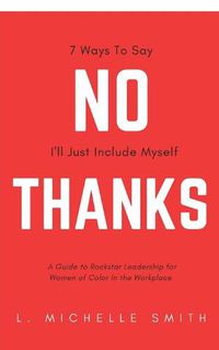 Cover image for No Thanks 7 Ways to Say I'll Just Include Myself: A Guide to Rockstar Leadership for Women of Color in the Workplace