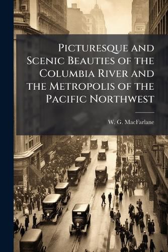 Cover image for Picturesque and Scenic Beauties of the Columbia River and the Metropolis of the Pacific Northwest