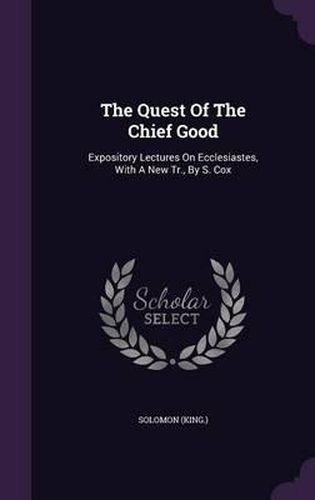 The Quest of the Chief Good: Expository Lectures on Ecclesiastes, with a New Tr., by S. Cox