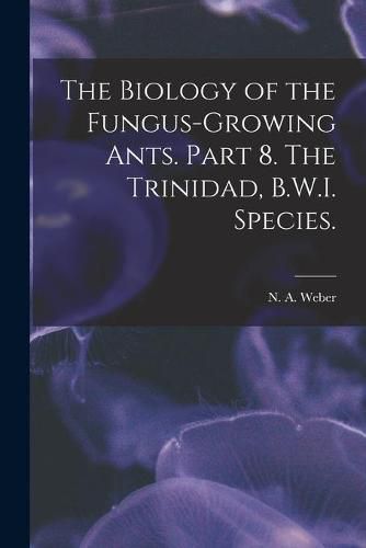 Cover image for The Biology of the Fungus-growing Ants. Part 8. The Trinidad, B.W.I. Species.