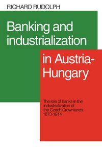 Cover image for Banking and Industrialization in Austria-Hungary: The Role of Banks in the Industrialization of the Czech Crownlands, 1873-1914