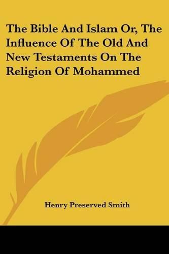 The Bible and Islam Or, the Influence of the Old and New Testaments on the Religion of Mohammed