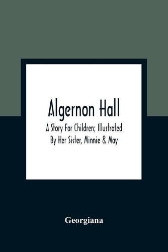 Algernon Hall: A Story For Children; Illustrated By Her Sister, Minnie & May