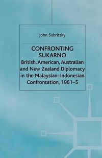 Cover image for Confronting Sukarno: British, American, Australian and New Zealand Diplomacy in the Malaysian-Indonesian Confrontation, 1961-5