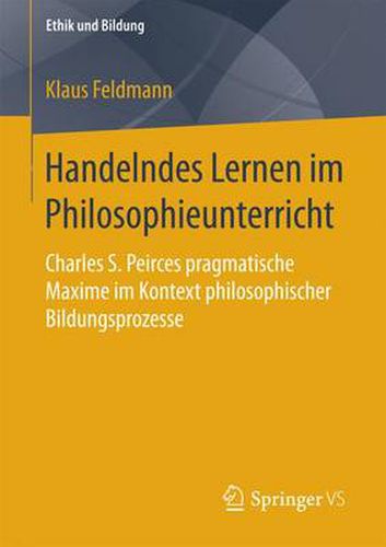 Handelndes Lernen Im Philosophieunterricht: Charles S. Peirces Pragmatische Maxime Im Kontext Philosophischer Bildungsprozesse