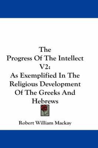 Cover image for The Progress of the Intellect V2: As Exemplified in the Religious Development of the Greeks and Hebrews