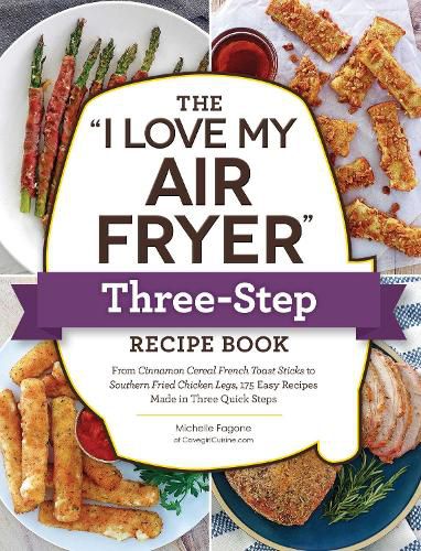 The I Love My Air Fryer  Three-Step Recipe Book: From Cinnamon Cereal French Toast Sticks to Southern Fried Chicken Legs, 175 Easy Recipes Made in Three Quick Steps