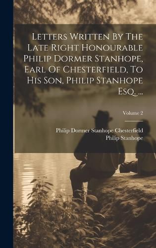 Cover image for Letters Written By The Late Right Honourable Philip Dormer Stanhope, Earl Of Chesterfield, To His Son, Philip Stanhope Esq. ...; Volume 2