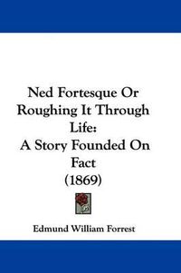 Cover image for Ned Fortesque Or Roughing It Through Life: A Story Founded On Fact (1869)