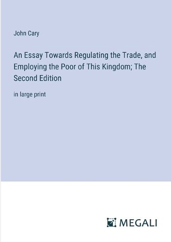 An Essay Towards Regulating the Trade, and Employing the Poor of This Kingdom; The Second Edition