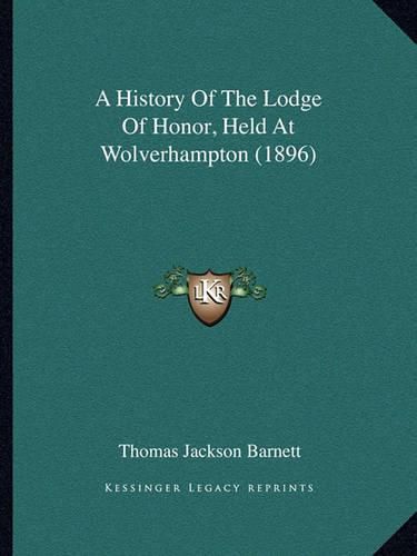 Cover image for A History of the Lodge of Honor, Held at Wolverhampton (1896)