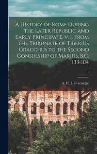 Cover image for A History of Rome During the Later Republic and Early Principate. V. 1. From the Tribunate of Tiberius Gracchus to the Second Consulship of Marius, B.C. 133-104; 1