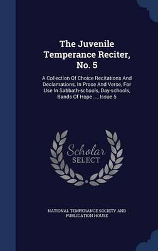 Cover image for The Juvenile Temperance Reciter, No. 5: A Collection of Choice Recitations and Declamations, in Prose and Verse, for Use in Sabbath-Schools, Day-Schools, Bands of Hope ..., Issue 5