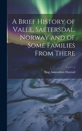 Cover image for A Brief History of Valle, Saetersdal, Norway and of Some Families From There