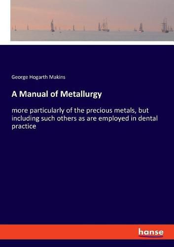 A Manual of Metallurgy: more particularly of the precious metals, but including such others as are employed in dental practice