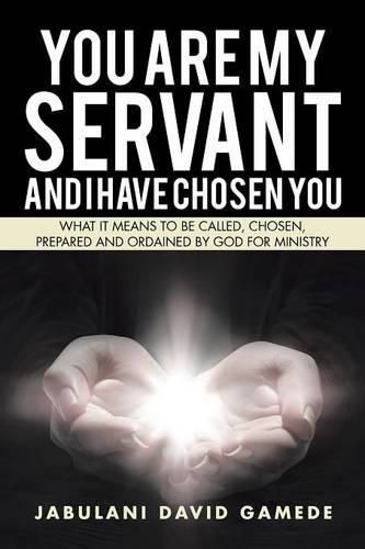 Cover image for You Are My Servant and I Have Chosen You: What It Means to Be Called, Chosen, Prepared and Ordained by God for Ministry