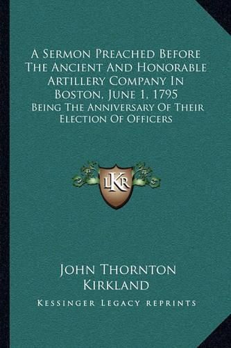 A Sermon Preached Before the Ancient and Honorable Artillery Company in Boston, June 1, 1795: Being the Anniversary of Their Election of Officers