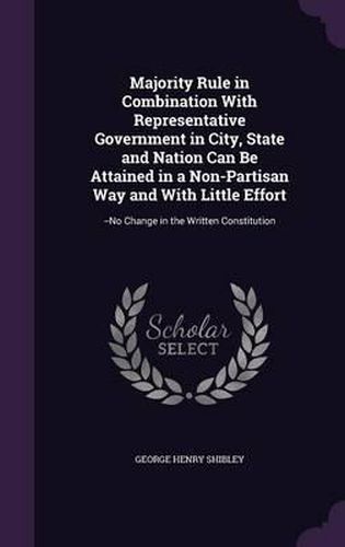 Majority Rule in Combination with Representative Government in City, State and Nation Can Be Attained in a Non-Partisan Way and with Little Effort: --No Change in the Written Constitution