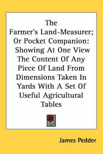 Cover image for The Farmer's Land-Measurer; Or Pocket Companion: Showing At One View The Content Of Any Piece Of Land From Dimensions Taken In Yards With A Set Of Useful Agricultural Tables