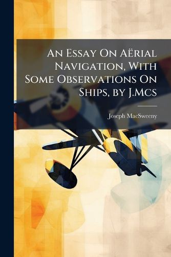 Cover image for An Essay On Aerial Navigation, With Some Observations On Ships, by J.Mcs
