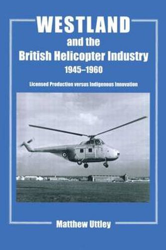 Cover image for Westland and the British Helicopter Industry, 1945-1960: Licensed Production versus Indigenous Innovation