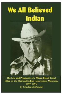 Cover image for We All Believed Indian: The Life and Prosperity of a Mixed Blood Tribal Elder on the Flathead Indian Reservation, Montana, 1897-1995