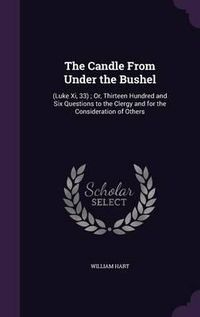 Cover image for The Candle from Under the Bushel: (Luke XI, 33); Or, Thirteen Hundred and Six Questions to the Clergy and for the Consideration of Others