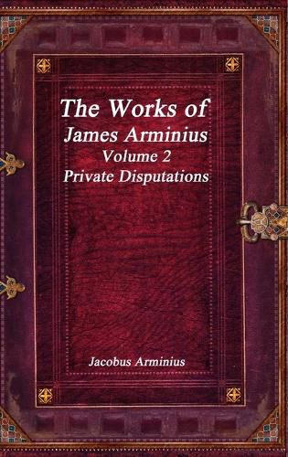 The Works of Jacobus Arminius Volume 2 - Private Disputations