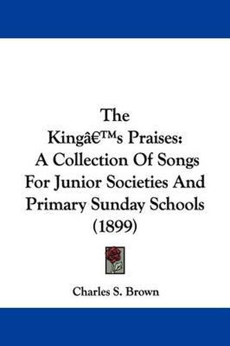 Cover image for The King's Praises: A Collection of Songs for Junior Societies and Primary Sunday Schools (1899)