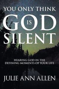 Cover image for You Only Think God Is Silent: Hearing God in the Defining Moments of Your Life