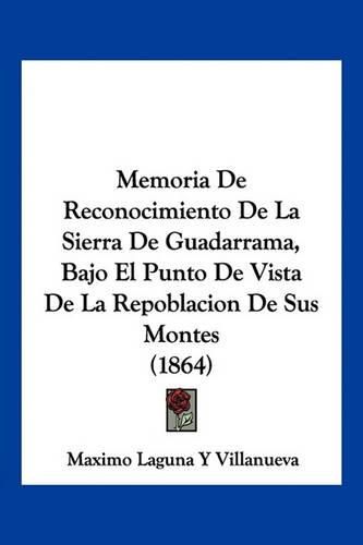 Cover image for Memoria de Reconocimiento de La Sierra de Guadarrama, Bajo El Punto de Vista de La Repoblacion de Sus Montes (1864)