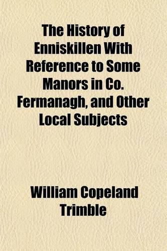 Cover image for The History of Enniskillen with Reference to Some Manors in Co. Fermanagh, and Other Local Subjects