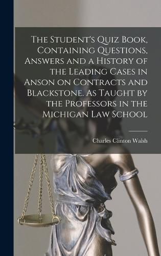 Cover image for The Student's Quiz Book, Containing Questions, Answers and a History of the Leading Cases in Anson on Contracts and Blackstone. As Taught by the Professors in the Michigan Law School