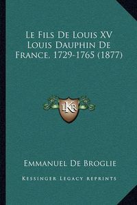 Cover image for Le Fils de Louis XV Louis Dauphin de France, 1729-1765 (1877)