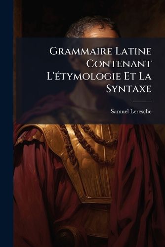 Cover image for Grammaire Latine Contenant L' Tymologie Et La Syntaxe
