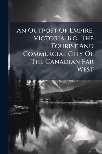 Cover image for An Outpost Of Empire, Victoria, B.c., The Tourist And Commercial City Of The Canadian Far West