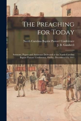 Cover image for The Preaching for Today: Sermons, Papers and Addresses Delivered at the North Carolina Baptist Pastors' Conference, Shelby, December 8,9, 1913