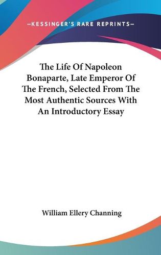 Cover image for The Life of Napoleon Bonaparte, Late Emperor of the French, Selected from the Most Authentic Sources with an Introductory Essay