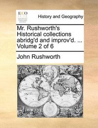 Cover image for Mr. Rushworth's Historical Collections Abridg'd and Improv'd. ... Volume 2 of 6