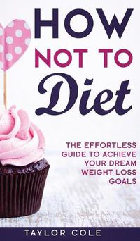 Cover image for How Not to Diet: The Effortless Guide to Achieve Your Dream Weight Loss Goals