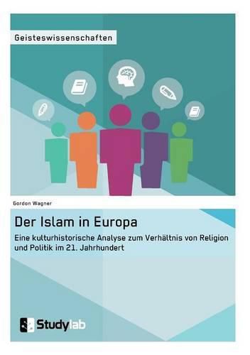 Der Islam in Europa: Eine kulturhistorische Analyse zum Verhaltnis von Religion und Politik im 21. Jahrhundert